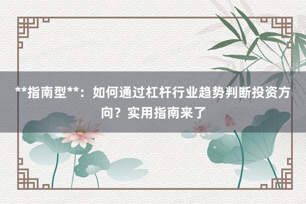 **指南型**：如何通过杠杆行业趋势判断投资方向？实用指南来了