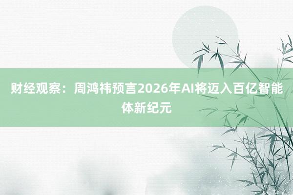 财经观察：周鸿祎预言2026年AI将迈入百亿智能体新纪元