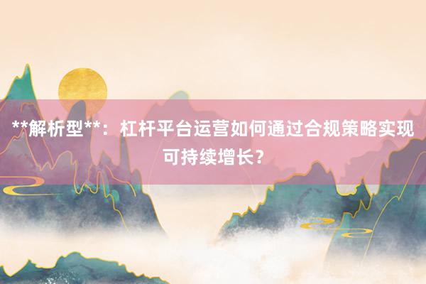 **解析型**：杠杆平台运营如何通过合规策略实现可持续增长？