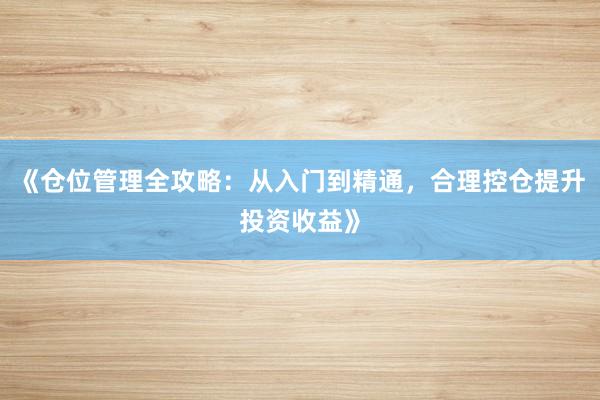 《仓位管理全攻略:从入门到精通,合理控仓提升投资收益》