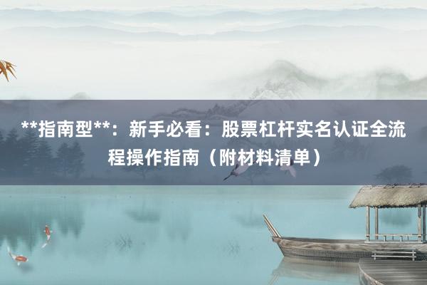 **指南型**：新手必看：股票杠杆实名认证全流程操作指南（附材料清单）