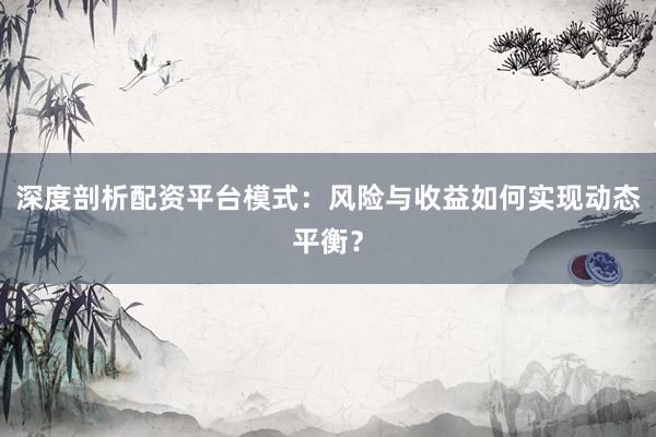 深度剖析配资平台模式：风险与收益如何实现动态平衡？