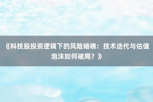 《科技股投资逻辑下的风险暗礁：技术迭代与估值泡沫如何破局？》