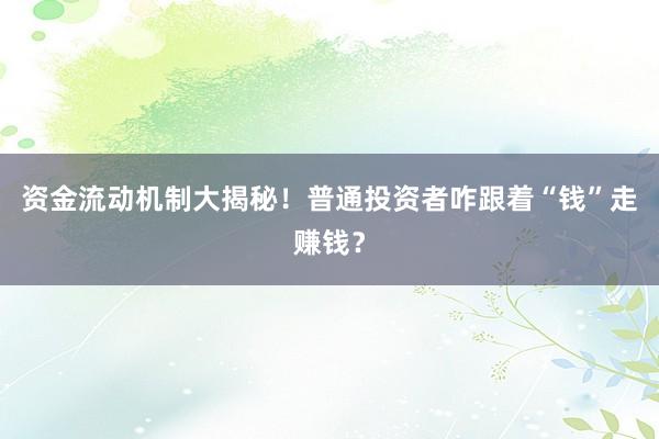 资金流动机制大揭秘！普通投资者咋跟着“钱”走赚钱？