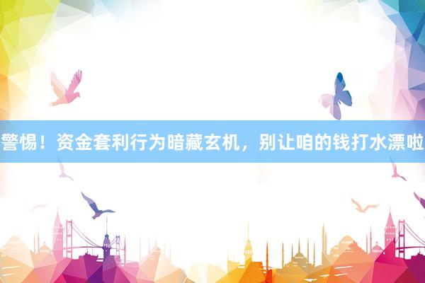 警惕！资金套利行为暗藏玄机，别让咱的钱打水漂啦
