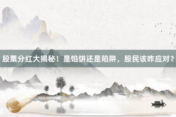 股票分红大揭秘！是馅饼还是陷阱，股民该咋应对？