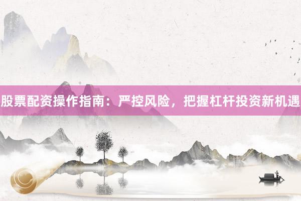 股票配资操作指南：严控风险，把握杠杆投资新机遇