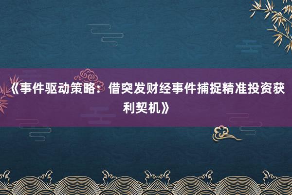《事件驱动策略：借突发财经事件捕捉精准投资获利契机》