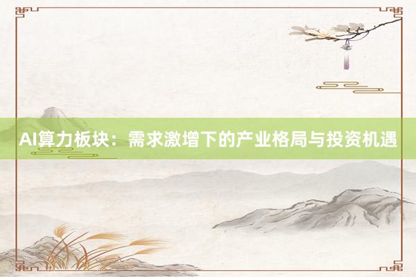 AI算力板块：需求激增下的产业格局与投资机遇