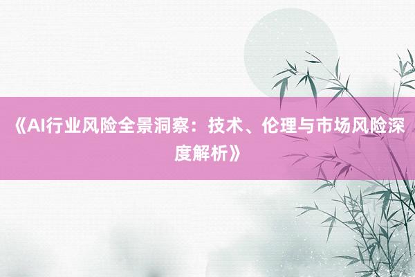 《AI行业风险全景洞察：技术、伦理与市场风险深度解析》