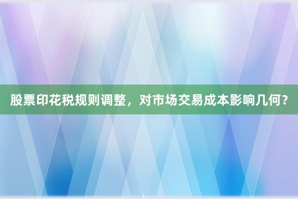 股票印花税规则调整，对市场交易成本影响几何？