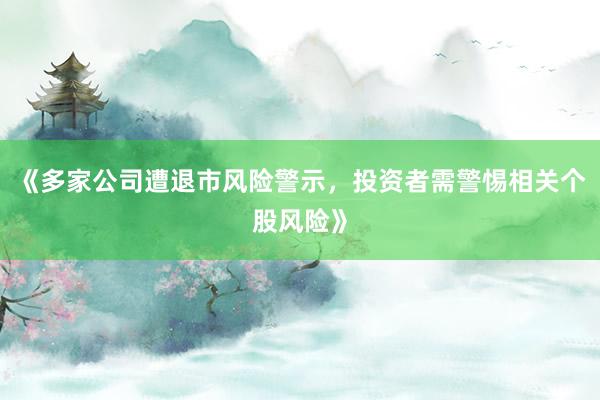 《多家公司遭退市风险警示，投资者需警惕相关个股风险》