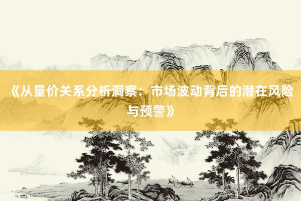 《从量价关系分析洞察：市场波动背后的潜在风险与预警》