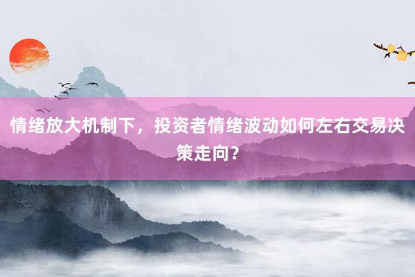 情绪放大机制下，投资者情绪波动如何左右交易决策走向？