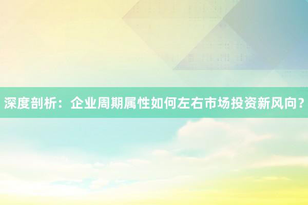 深度剖析：企业周期属性如何左右市场投资新风向？