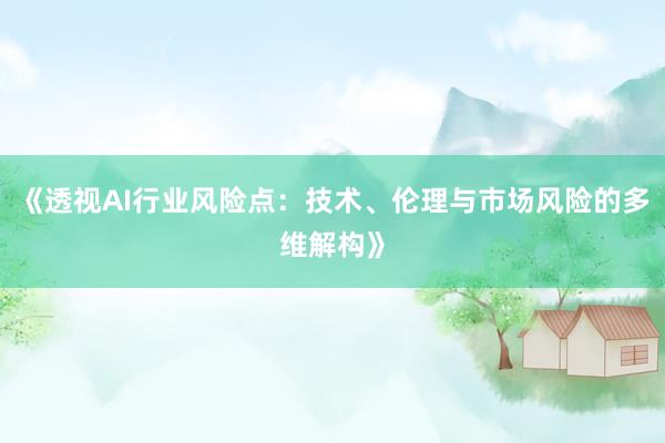 《透视AI行业风险点：技术、伦理与市场风险的多维解构》