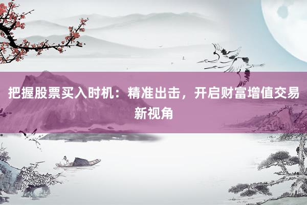 把握股票买入时机：精准出击，开启财富增值交易新视角