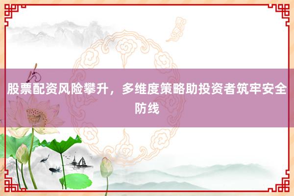 股票配资风险攀升，多维度策略助投资者筑牢安全防线