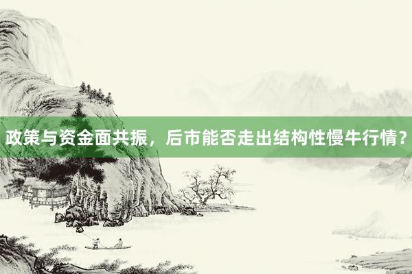 政策与资金面共振，后市能否走出结构性慢牛行情？