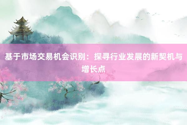 基于市场交易机会识别：探寻行业发展的新契机与增长点