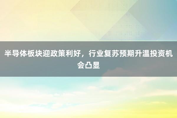 半导体板块迎政策利好，行业复苏预期升温投资机会凸显