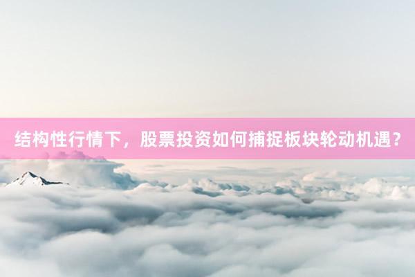 结构性行情下，股票投资如何捕捉板块轮动机遇？