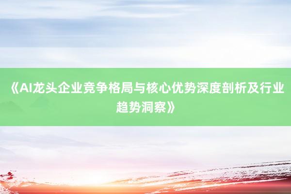 《AI龙头企业竞争格局与核心优势深度剖析及行业趋势洞察》