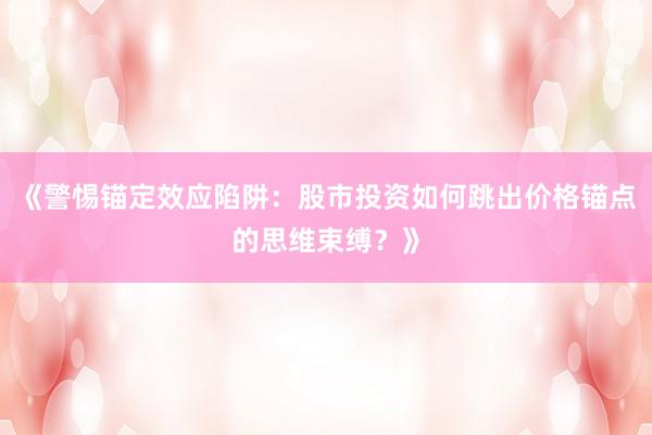 《警惕锚定效应陷阱：股市投资如何跳出价格锚点的思维束缚？》