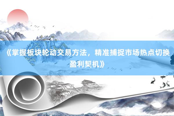 《掌握板块轮动交易方法，精准捕捉市场热点切换盈利契机》