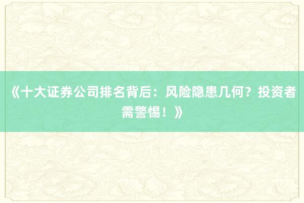 《十大证券公司排名背后：风险隐患几何？投资者需警惕！》
