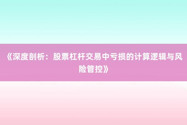 《深度剖析：股票杠杆交易中亏损的计算逻辑与风险管控》
