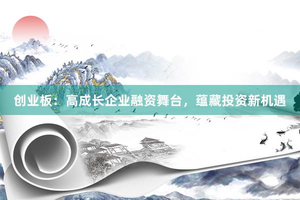 创业板：高成长企业融资舞台，蕴藏投资新机遇
