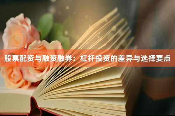 股票配资与融资融券：杠杆投资的差异与选择要点