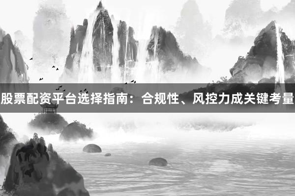 股票配资平台选择指南：合规性、风控力成关键考量