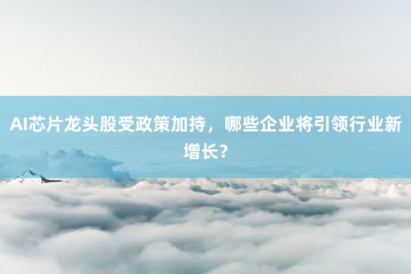 AI芯片龙头股受政策加持，哪些企业将引领行业新增长？