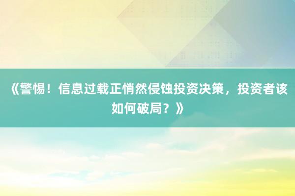 《警惕！信息过载正悄然侵蚀投资决策，投资者该如何破局？》