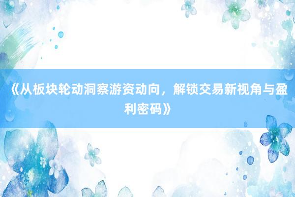 《从板块轮动洞察游资动向，解锁交易新视角与盈利密码》