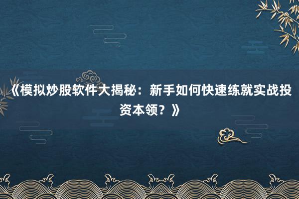 《模拟炒股软件大揭秘：新手如何快速练就实战投资本领？》