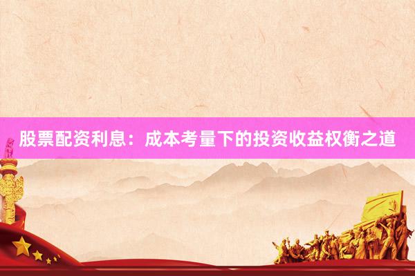 股票配资利息：成本考量下的投资收益权衡之道