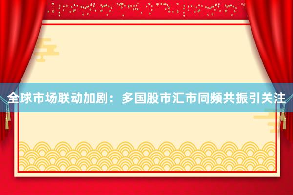 全球市场联动加剧：多国股市汇市同频共振引关注