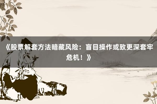 《股票解套方法暗藏风险：盲目操作或致更深套牢危机！》