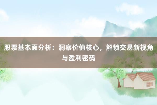股票基本面分析：洞察价值核心，解锁交易新视角与盈利密码