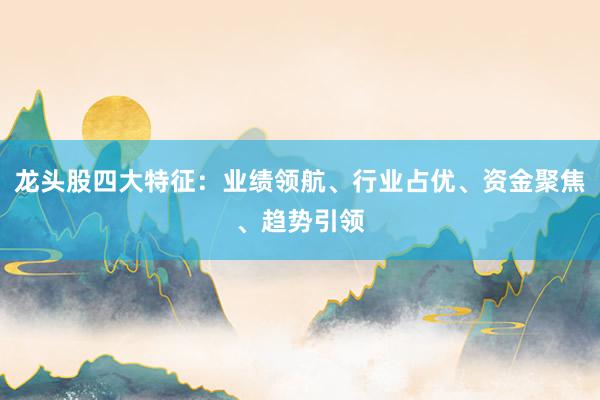 龙头股四大特征：业绩领航、行业占优、资金聚焦、趋势引领