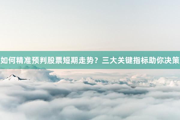 如何精准预判股票短期走势？三大关键指标助你决策