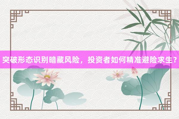 突破形态识别暗藏风险，投资者如何精准避险求生？