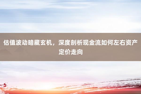 估值波动暗藏玄机，深度剖析现金流如何左右资产定价走向
