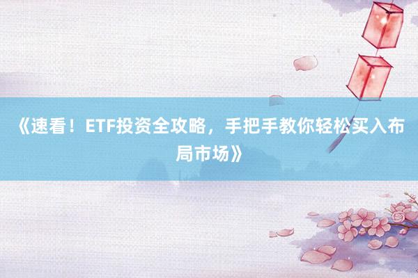 《速看！ETF投资全攻略，手把手教你轻松买入布局市场》