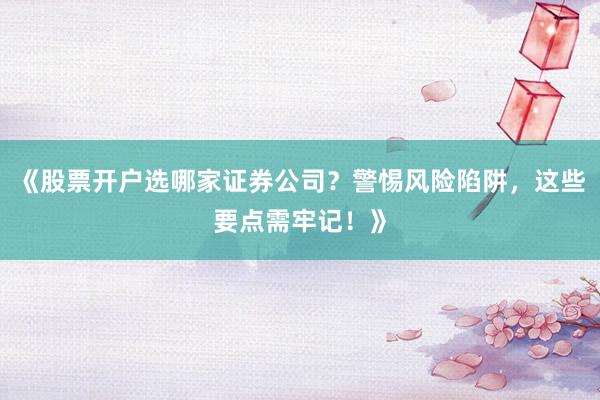 《股票开户选哪家证券公司？警惕风险陷阱，这些要点需牢记！》