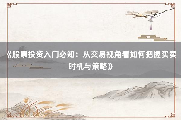 《股票投资入门必知：从交易视角看如何把握买卖时机与策略》