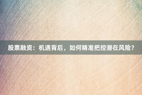 股票融资：机遇背后，如何精准把控潜在风险？
